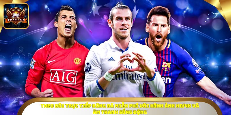 Theo dõi trực tiếp bóng đá miễn phí với hình ảnh HD/4K và âm thanh sống động