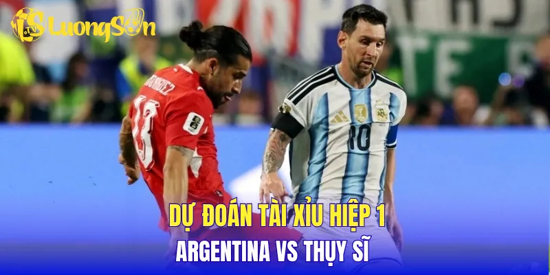 Dự đoán tài xỉu hiệp 1 Argentina vs Thụy Sĩ