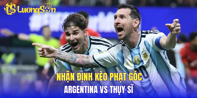 Nhận định kèo phạt góc Argentina vs Thụy Sĩ